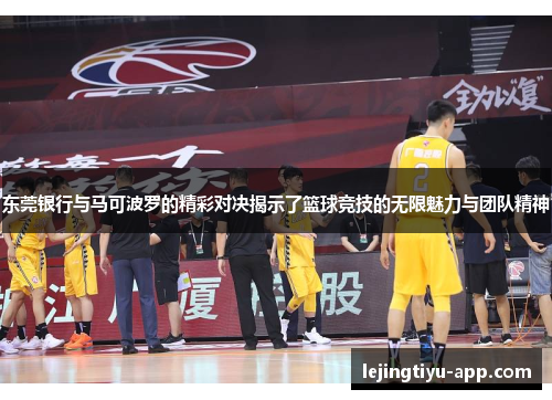 东莞银行与马可波罗的精彩对决揭示了篮球竞技的无限魅力与团队精神