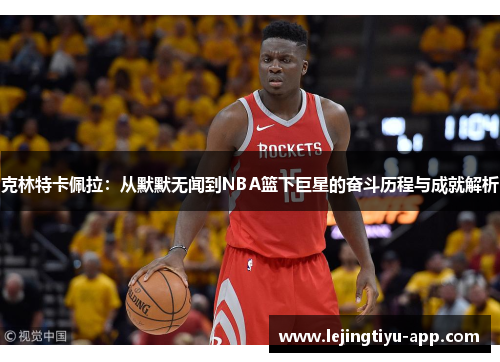 克林特卡佩拉：从默默无闻到NBA篮下巨星的奋斗历程与成就解析