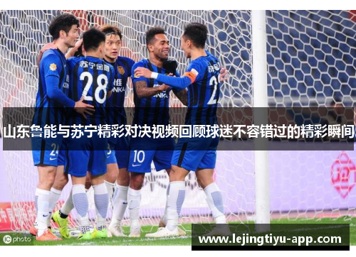 山东鲁能与苏宁精彩对决视频回顾球迷不容错过的精彩瞬间