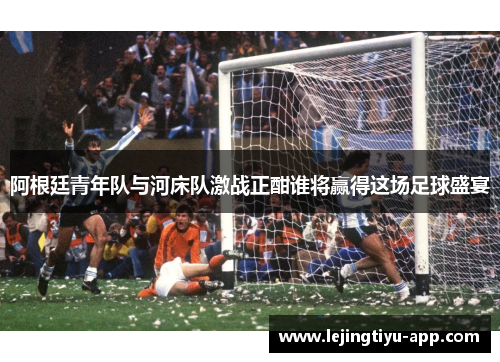 阿根廷青年队与河床队激战正酣谁将赢得这场足球盛宴