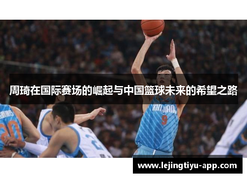 周琦在国际赛场的崛起与中国篮球未来的希望之路