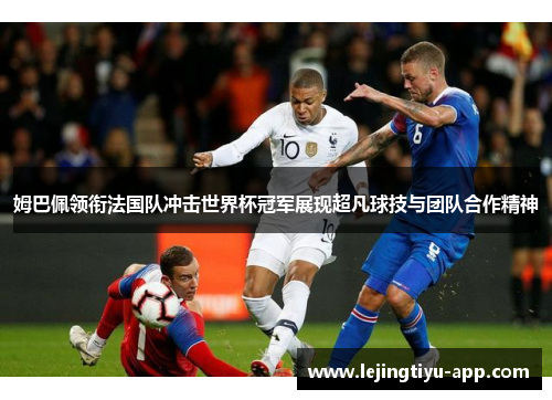 姆巴佩领衔法国队冲击世界杯冠军展现超凡球技与团队合作精神